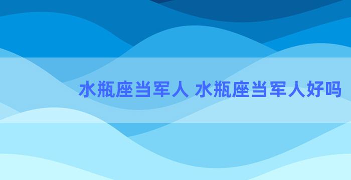 水瓶座当军人 水瓶座当军人好吗